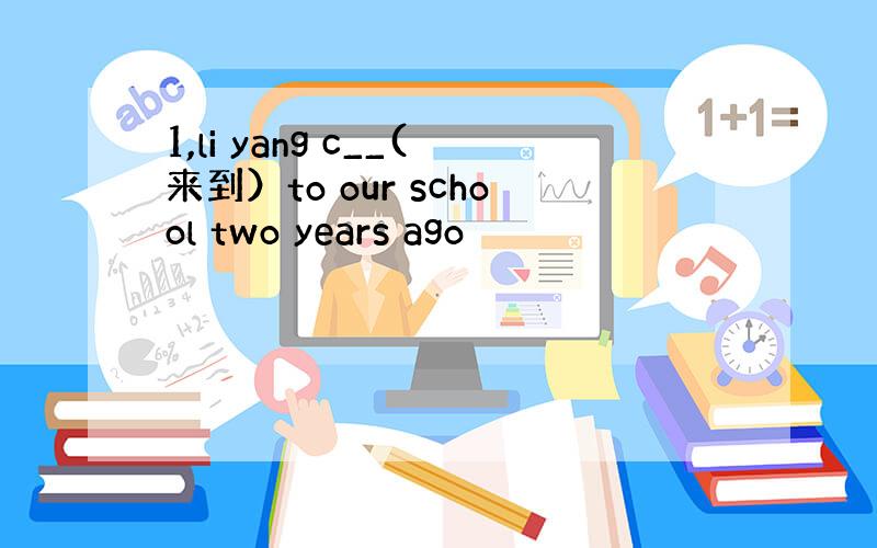 1,li yang c__(来到）to our school two years ago