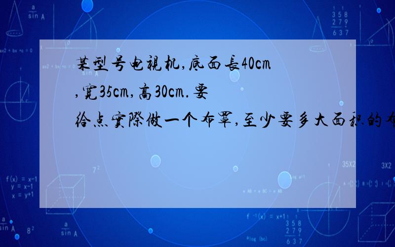 某型号电视机,底面长40cm,宽35cm,高30cm.要给点实际做一个布罩,至少要多大面积的布?