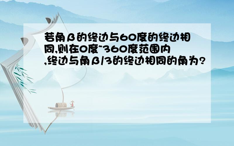 若角β的终边与60度的终边相同,则在0度~360度范围内,终边与角β/3的终边相同的角为?