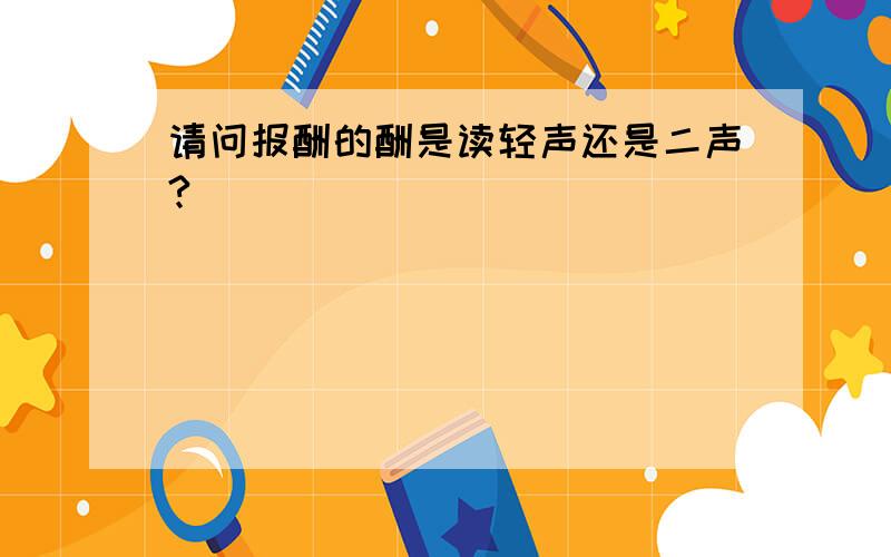 请问报酬的酬是读轻声还是二声?