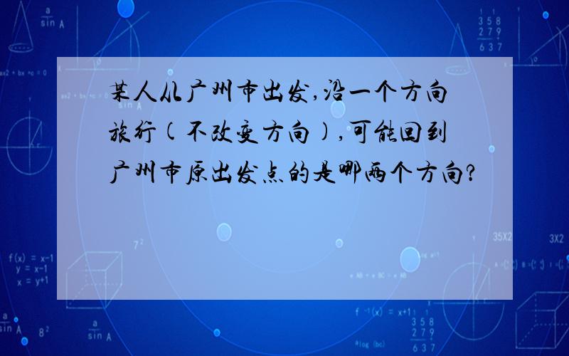 某人从广州市出发,沿一个方向旅行(不改变方向),可能回到广州市原出发点的是哪两个方向?