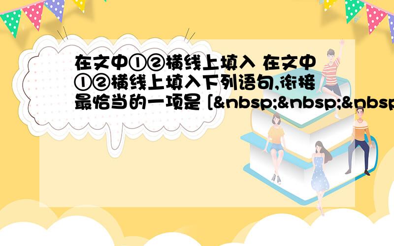 在文中①②横线上填入 在文中①②横线上填入下列语句,衔接最恰当的一项是 [    