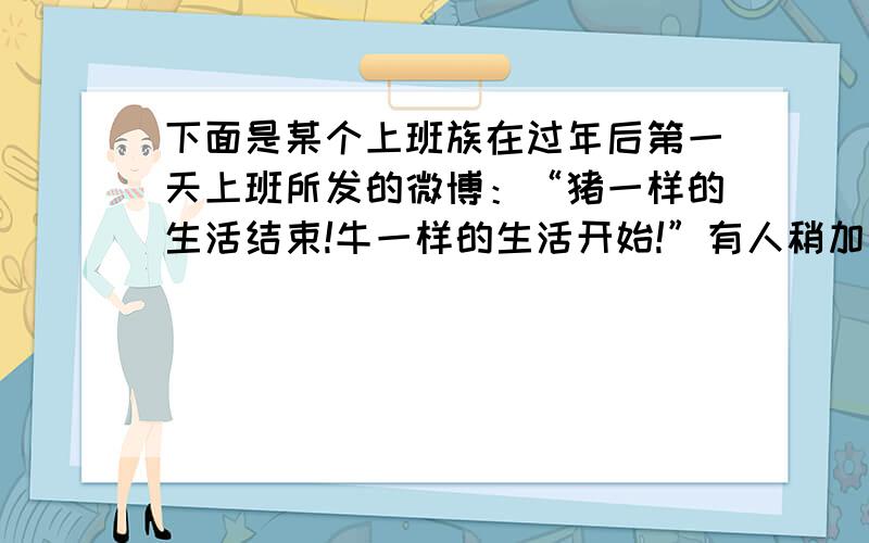 下面是某个上班族在过年后第一天上班所发的微博：“猪一样的生活结束!牛一样的生活开始!”有人稍加变化为“假期的日子里像猪一