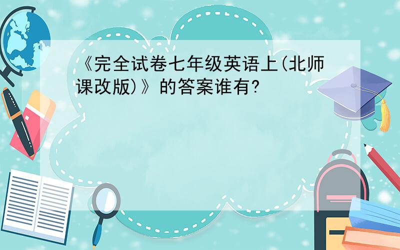 《完全试卷七年级英语上(北师课改版)》的答案谁有?