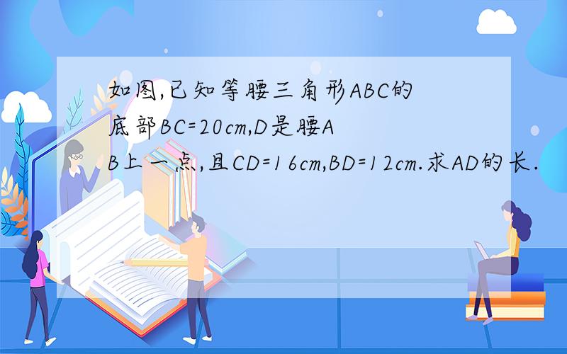 如图,已知等腰三角形ABC的底部BC=20cm,D是腰AB上一点,且CD=16cm,BD=12cm.求AD的长.