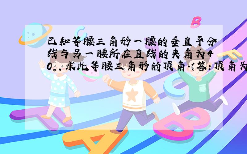 已知等腰三角形一腰的垂直平分线与另一腰所在直线的夹角为40°，求此等腰三角形的顶角．（答：顶角为50°或130°．）