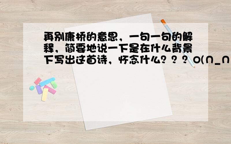 再别康桥的意思，一句一句的解释，简要地说一下是在什么背景下写出这首诗，怀念什么？？？O(∩_∩)O谢谢~\(≥▽≤)/~