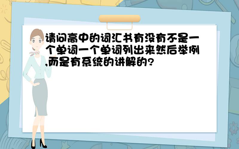 请问高中的词汇书有没有不是一个单词一个单词列出来然后举例,而是有系统的讲解的?