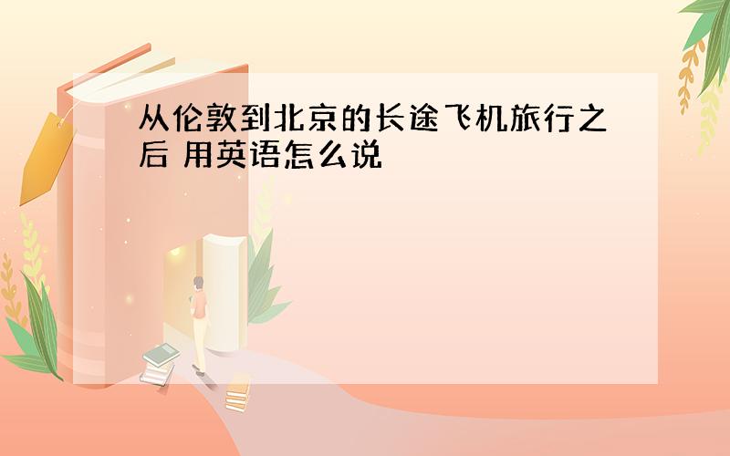 从伦敦到北京的长途飞机旅行之后 用英语怎么说