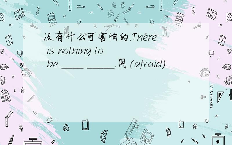 没有什么可害怕的.There is nothing to be ____ _____.用(afraid)