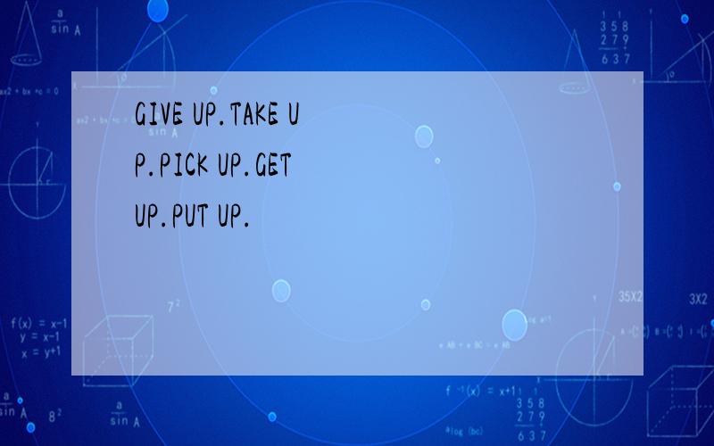 GIVE UP.TAKE UP.PICK UP.GET UP.PUT UP.