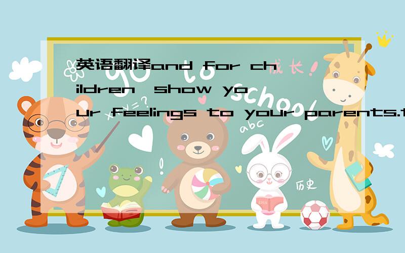 英语翻译and for children,show your feelings to your parents.they