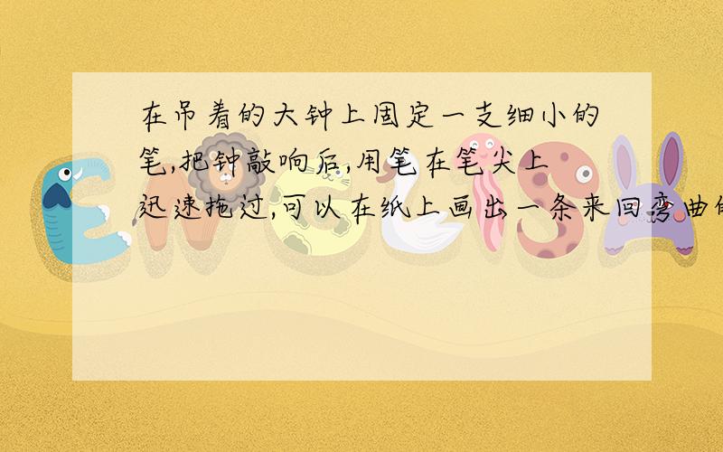 在吊着的大钟上固定一支细小的笔,把钟敲响后,用笔在笔尖上迅速拖过,可以在纸上画出一条来回弯曲的线