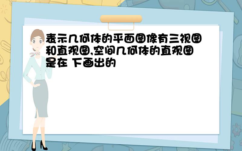 表示几何体的平面图像有三视图和直观图,空间几何体的直观图是在 下画出的