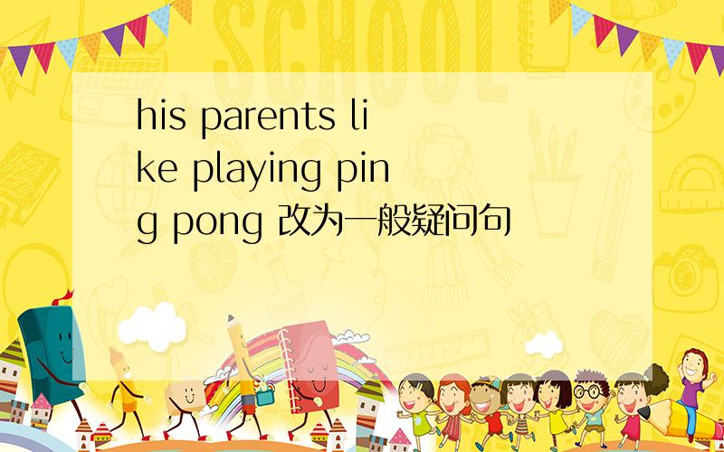 his parents like playing ping pong 改为一般疑问句