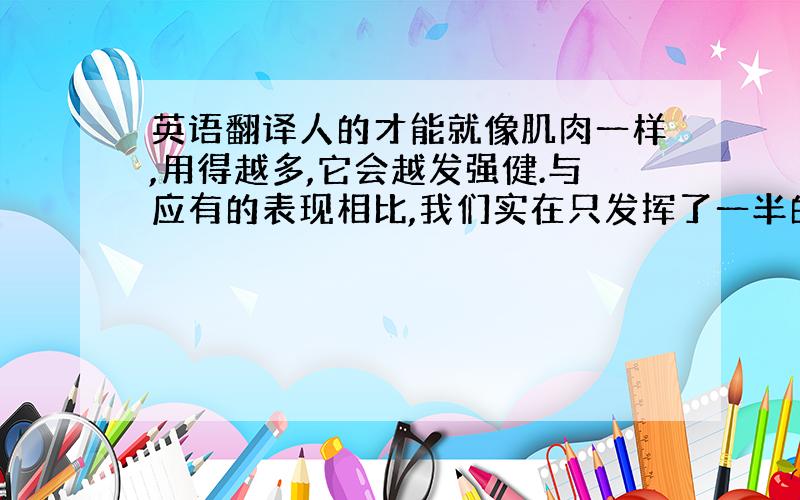 英语翻译人的才能就像肌肉一样,用得越多,它会越发强健.与应有的表现相比,我们实在只发挥了一半的潜能.在学习和工作中,我们