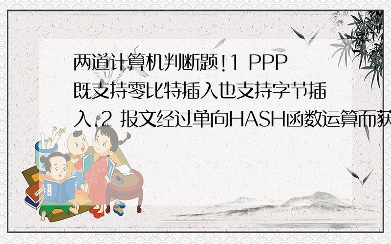 两道计算机判断题!1 PPP既支持零比特插入也支持字节插入.2 报文经过单向HASH函数运算而获得的长度可变的比特串MD