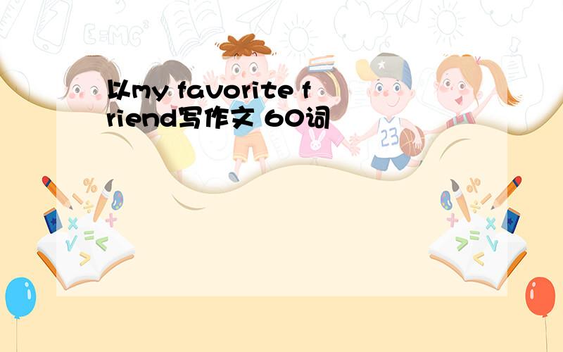 以my favorite friend写作文 60词