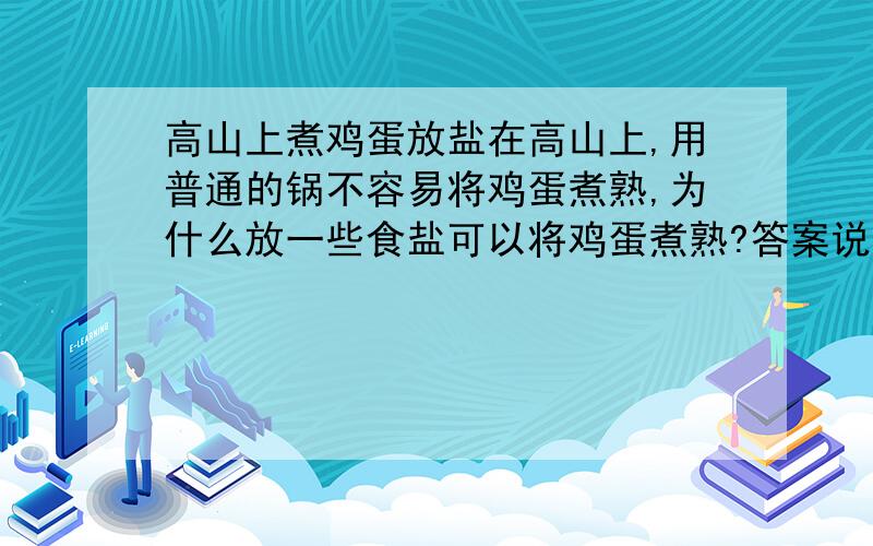 高山上煮鸡蛋放盐在高山上,用普通的锅不容易将鸡蛋煮熟,为什么放一些食盐可以将鸡蛋煮熟?答案说是使沸点升高,但高山上气压低