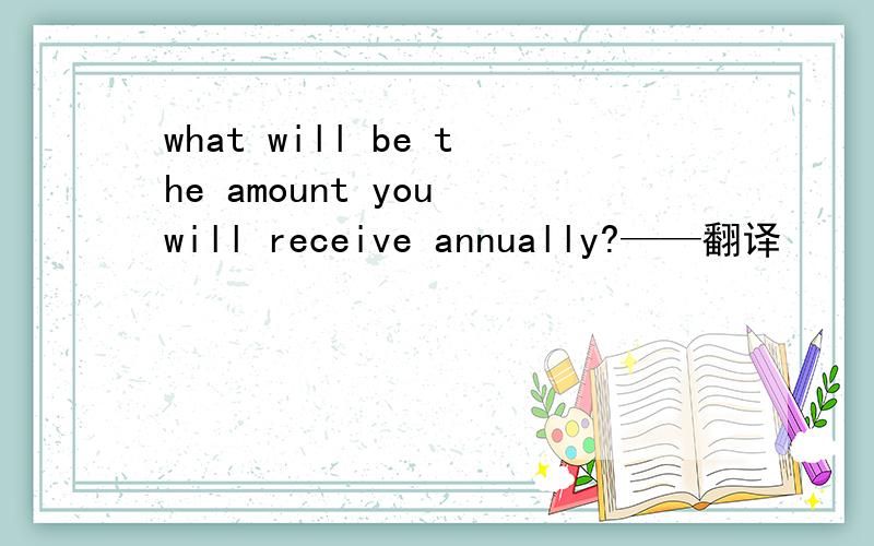 what will be the amount you will receive annually?——翻译