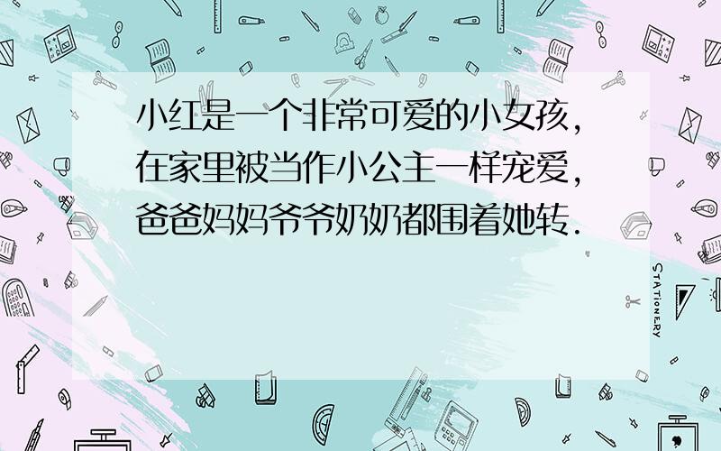 小红是一个非常可爱的小女孩,在家里被当作小公主一样宠爱,爸爸妈妈爷爷奶奶都围着她转.