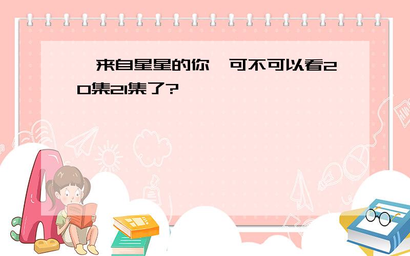 《来自星星的你》可不可以看20集21集了?