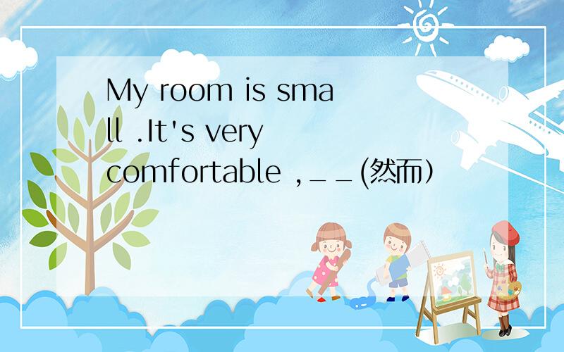 My room is small .It's very comfortable ,__(然而）