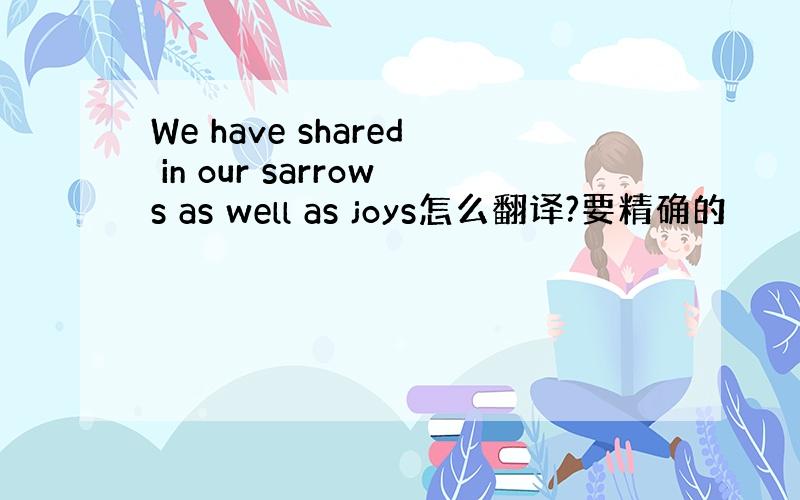 We have shared in our sarrows as well as joys怎么翻译?要精确的