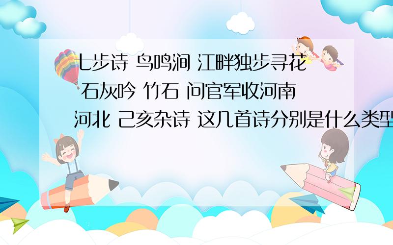 七步诗 鸟鸣涧 江畔独步寻花 石灰吟 竹石 问官军收河南河北 己亥杂诗 这几首诗分别是什么类型的诗?