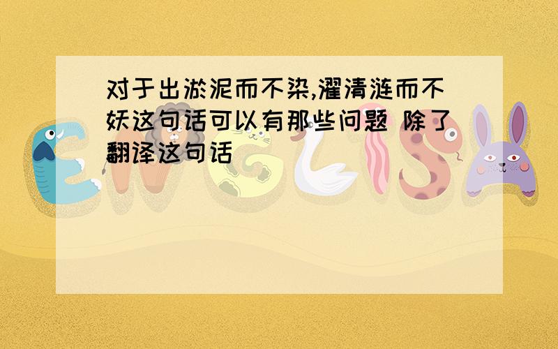 对于出淤泥而不染,濯清涟而不妖这句话可以有那些问题 除了翻译这句话