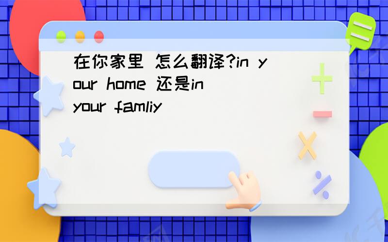 在你家里 怎么翻译?in your home 还是in your famliy