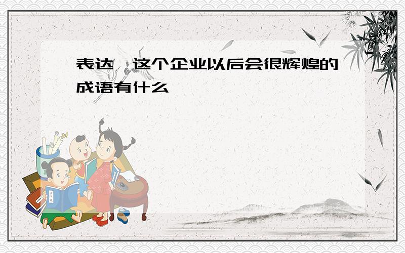 表达,这个企业以后会很辉煌的成语有什么