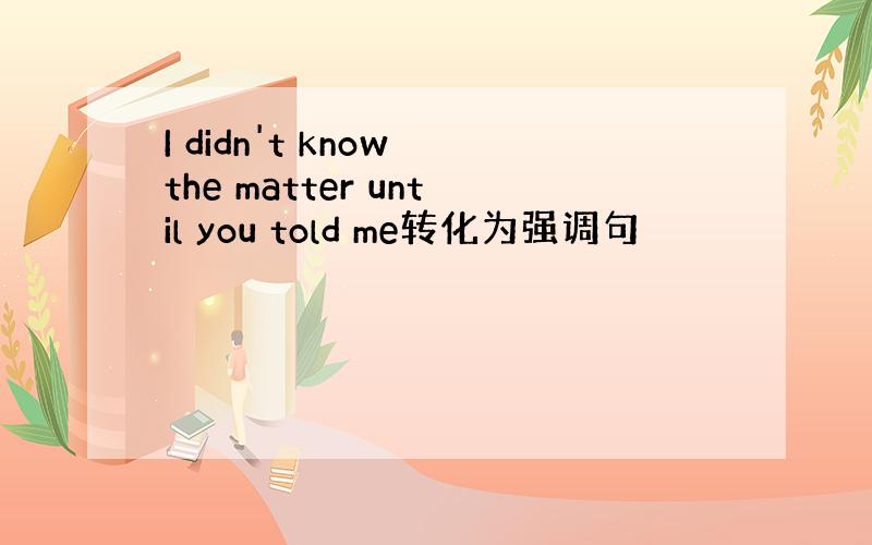 I didn't know the matter until you told me转化为强调句