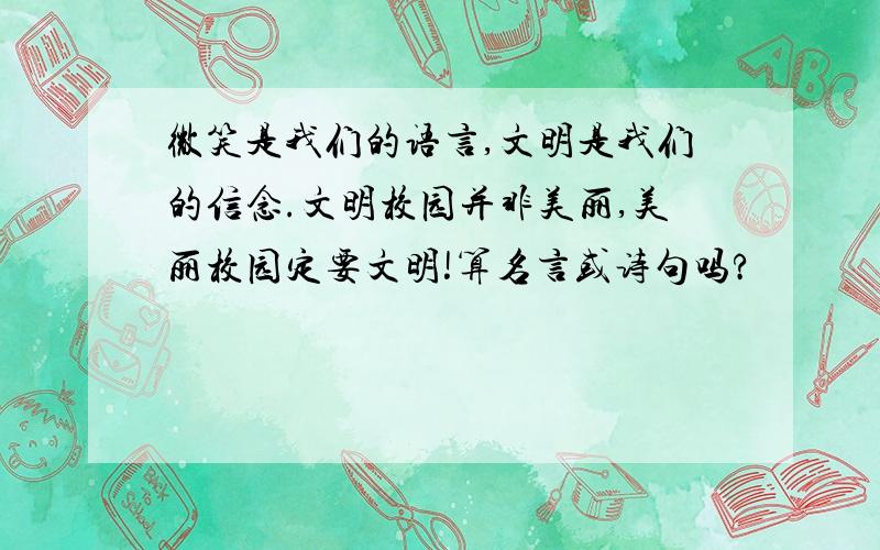 微笑是我们的语言,文明是我们的信念.文明校园并非美丽,美丽校园定要文明!算名言或诗句吗?