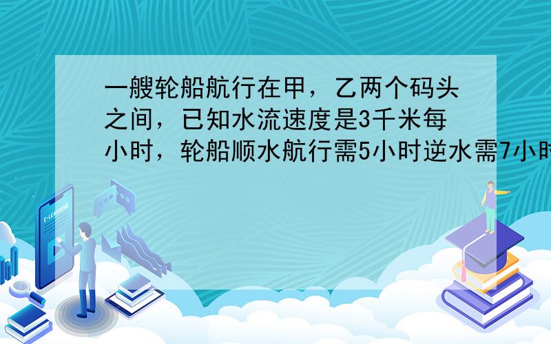 一艘轮船航行在甲，乙两个码头之间，已知水流速度是3千米每小时，轮船顺水航行需5小时逆水需7小时，求距离？