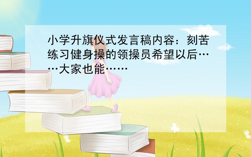 小学升旗仪式发言稿内容：刻苦练习健身操的领操员希望以后……大家也能……