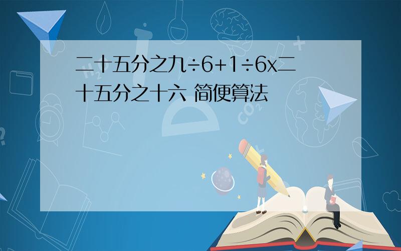 二十五分之九÷6+1÷6x二十五分之十六 简便算法