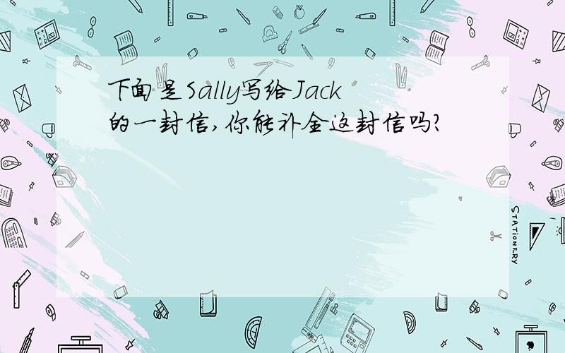 下面是Sally写给Jack的一封信,你能补全这封信吗?