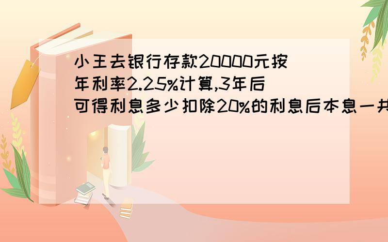 小王去银行存款20000元按年利率2.25%计算,3年后可得利息多少扣除20%的利息后本息一共多少