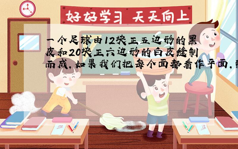 一个足球由12块正五边形的黑皮和20块正六边形的白皮缝制而成,如果我们把每个面都看作平面,那有几个面?几条棱,几个顶点?