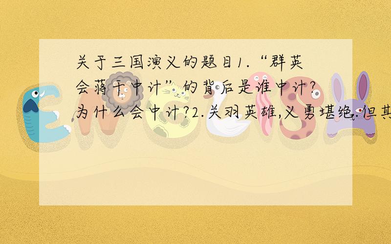 关于三国演义的题目1.“群英会蒋干中计”的背后是谁中计?为什么会中计?2.关羽英雄,义勇堪绝.但其性格中也有一些缺点,致