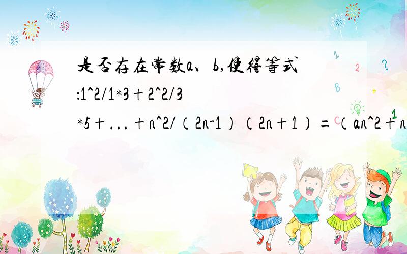 是否存在常数a、b,使得等式：1^2/1*3+2^2/3*5+...+n^2/（2n-1）（2n+1）=（an^2+n）