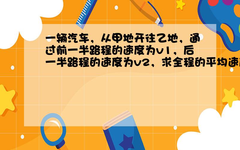 一辆汽车，从甲地开往乙地，通过前一半路程的速度为v1，后一半路程的速度为v2，求全程的平均速度．