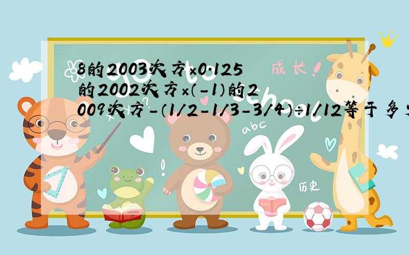 8的2003次方×0.125的2002次方×（-1）的2009次方-（1/2-1/3-3/4）÷1/12等于多少（要过程