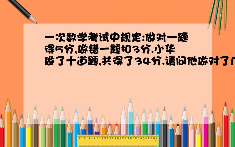 一次数学考试中规定:做对一题得5分,做错一题扣3分.小华做了十道题,共得了34分.请问他做对了几道题?