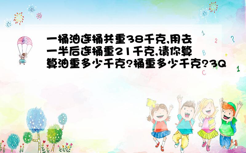 一桶油连桶共重38千克,用去一半后连桶重21千克,请你算算油重多少千克?桶重多少千克?3Q