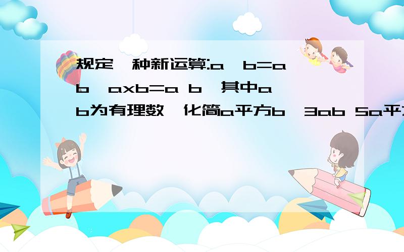 规定一种新运算:a*b=a b,axb=a b,其中a,b为有理数,化简a平方b*3ab 5a平方bx4ab,并