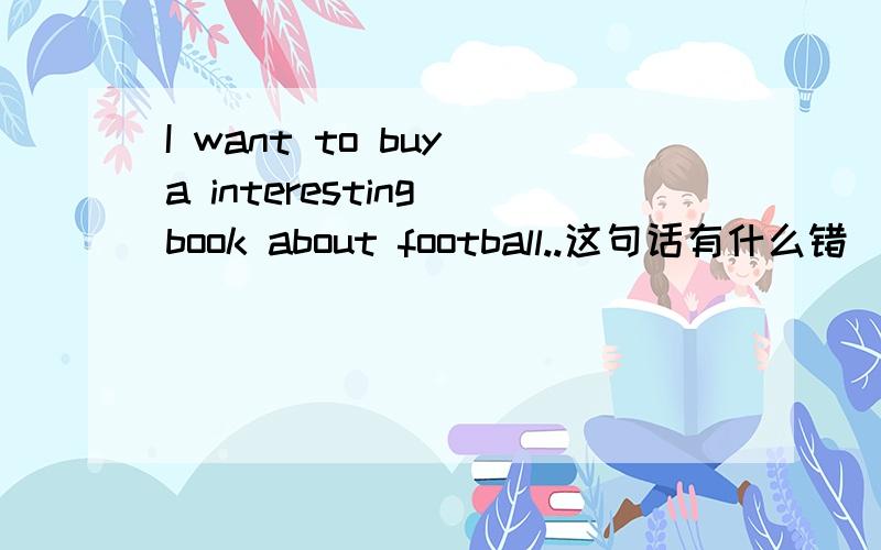 I want to buy a interesting book about football..这句话有什么错