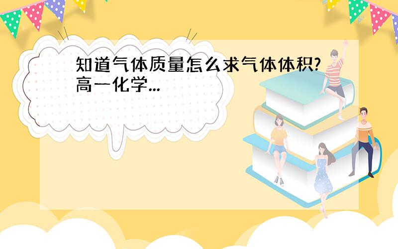 知道气体质量怎么求气体体积?高一化学...