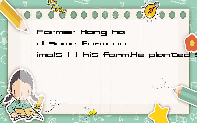 Farmer Hong had some farm animals ( ) his farm.He planted so